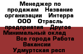 Менеджер по продажам › Название организации ­ Интерра, ООО › Отрасль предприятия ­ Другое › Минимальный оклад ­ 15 000 - Все города Работа » Вакансии   . Удмуртская респ.,Сарапул г.